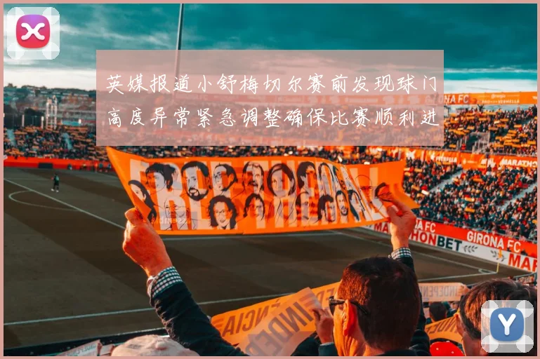 英媒报道小舒梅切尔赛前发现球门高度异常紧急调整确保比赛顺利进行