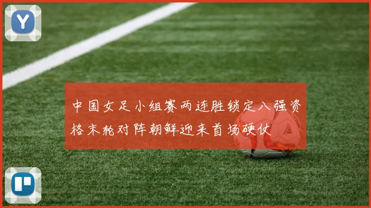 中国女足小组赛两连胜锁定八强资格末轮对阵朝鲜迎来首场硬仗