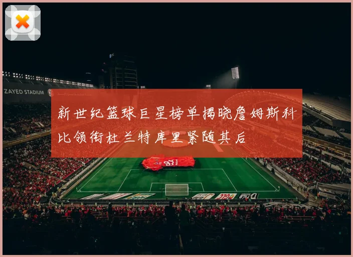 新世纪篮球巨星榜单揭晓詹姆斯科比领衔杜兰特库里紧随其后