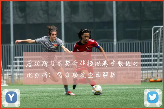 詹姆斯与东契奇2K模拟赛季数据对比分析：得分助攻全面解析