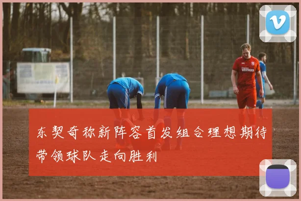 东契奇称新阵容首发组合理想期待带领球队走向胜利