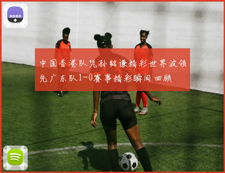 中国香港队凭孙铭谦精彩世界波领先广东队1-0赛事精彩瞬间回顾