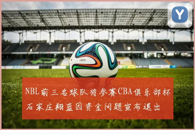 NBL前三名球队将参赛CBA俱乐部杯石家庄翔蓝因资金问题宣布退出