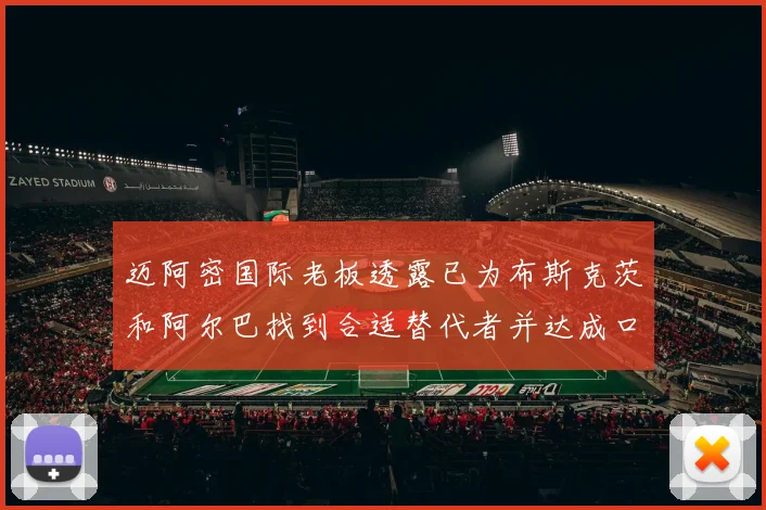 迈阿密国际老板透露已为布斯克茨和阿尔巴找到合适替代者并达成口头协议