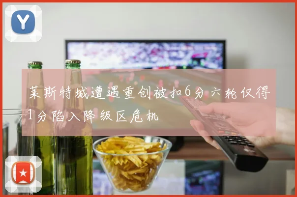 莱斯特城遭遇重创被扣6分六轮仅得1分陷入降级区危机
