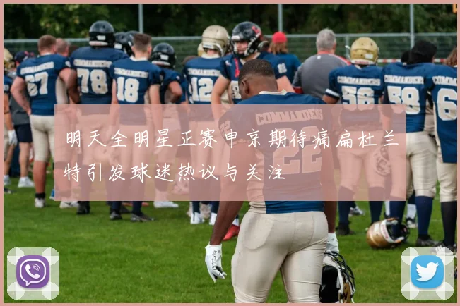 明天全明星正赛申京期待痛扁杜兰特引发球迷热议与关注