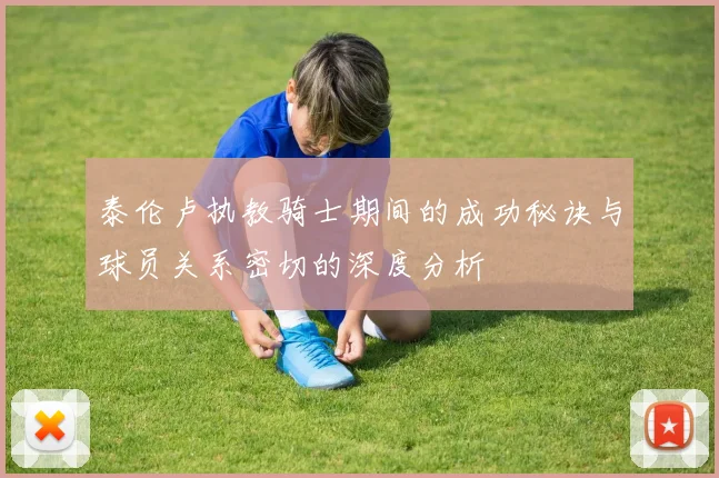 泰伦卢执教骑士期间的成功秘诀与球员关系密切的深度分析