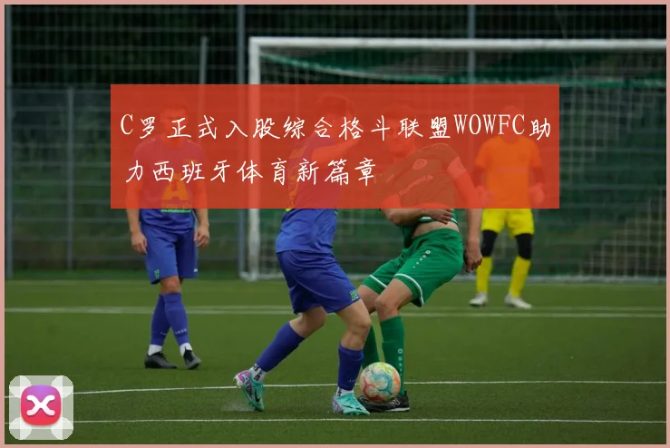C罗正式入股综合格斗联盟WOWFC助力西班牙体育新篇章