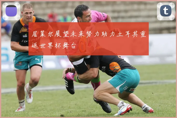 居莱尔展望未来努力助力土耳其重返世界杯舞台