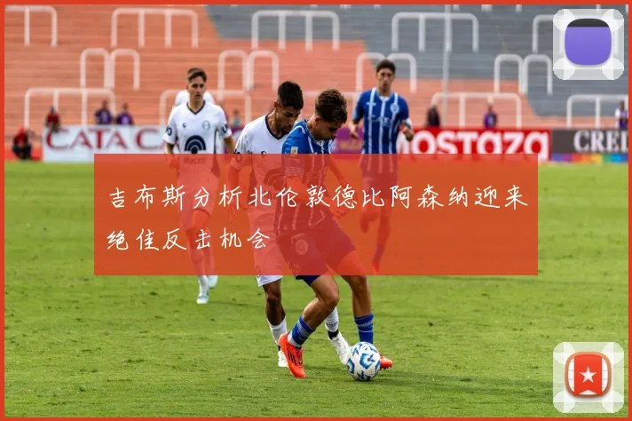 吉布斯分析北伦敦德比阿森纳迎来绝佳反击机会