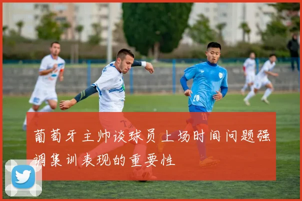 葡萄牙主帅谈球员上场时间问题强调集训表现的重要性