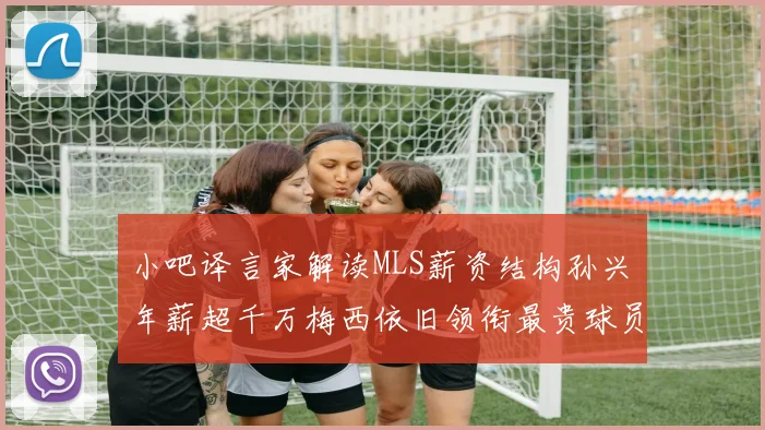 小吧译言家解读MLS薪资结构孙兴慜年薪超千万梅西依旧领衔最贵球员