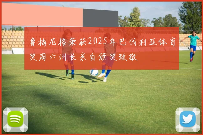 鲁梅尼格荣获2025年巴伐利亚体育奖周六州长亲自颁奖致敬