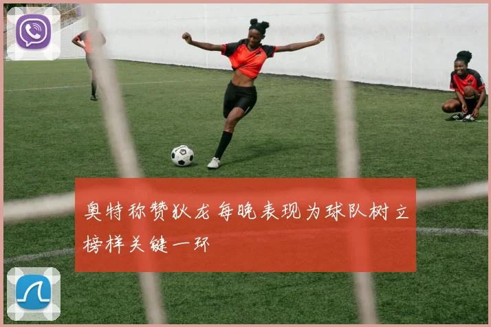 奥特称赞狄龙每晚表现为球队树立榜样关键一环
