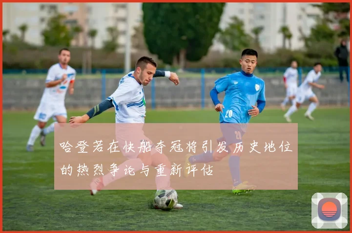 哈登若在快船夺冠将引发历史地位的热烈争论与重新评估
