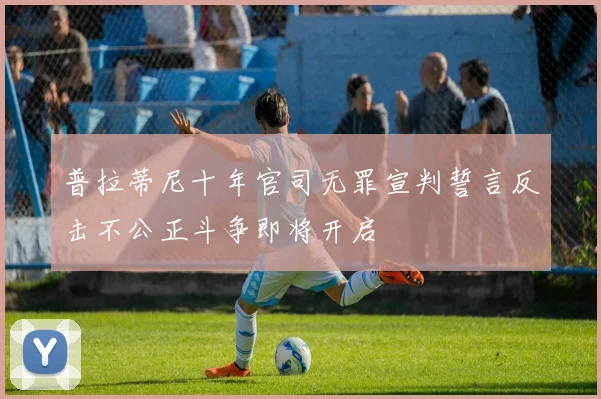 普拉蒂尼十年官司无罪宣判誓言反击不公正斗争即将开启