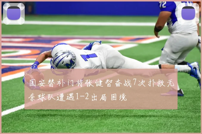 国安替补门将张健智奋战7次扑救无奈球队遭遇1-2出局困境