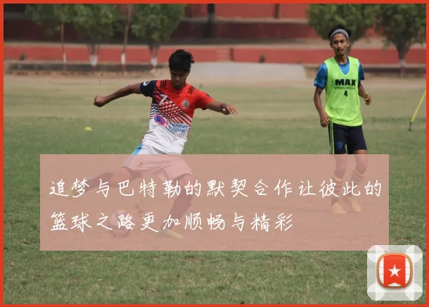 追梦与巴特勒的默契合作让彼此的篮球之路更加顺畅与精彩