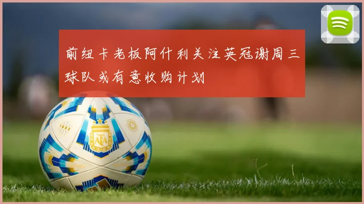 前纽卡老板阿什利关注英冠谢周三球队或有意收购计划