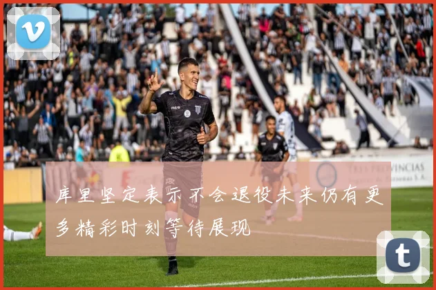 库里坚定表示不会退役未来仍有更多精彩时刻等待展现