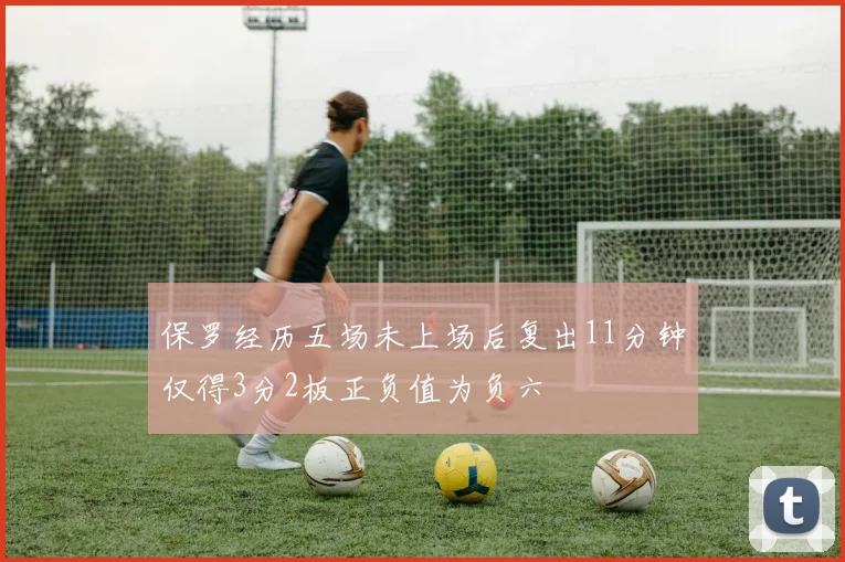 保罗经历五场未上场后复出11分钟仅得3分2板正负值为负六