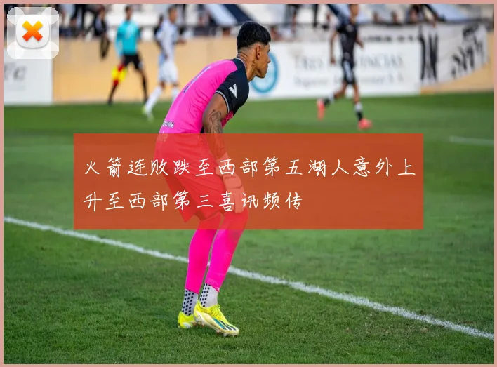 火箭连败跌至西部第五湖人意外上升至西部第三喜讯频传