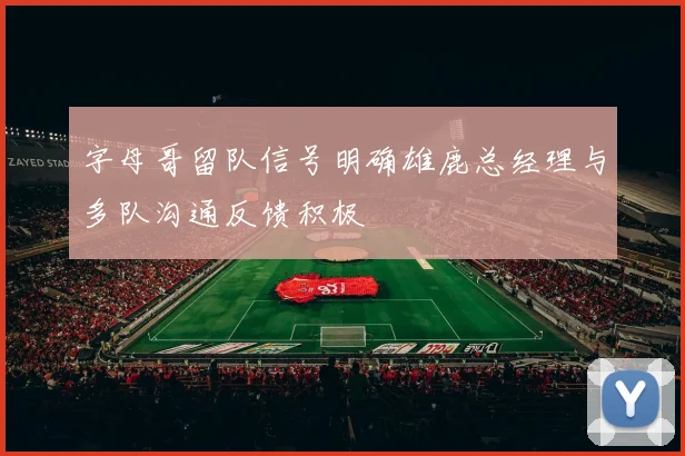 字母哥留队信号明确雄鹿总经理与多队沟通反馈积极
