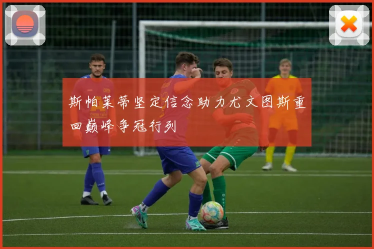 斯帕莱蒂坚定信念助力尤文图斯重回巅峰争冠行列
