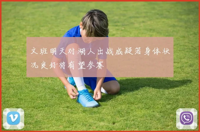 文班明天对湖人出战成疑若身体状况良好将有望参赛