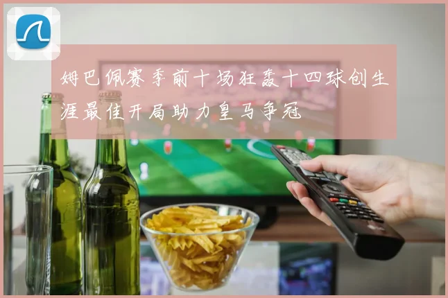 姆巴佩赛季前十场狂轰十四球创生涯最佳开局助力皇马争冠