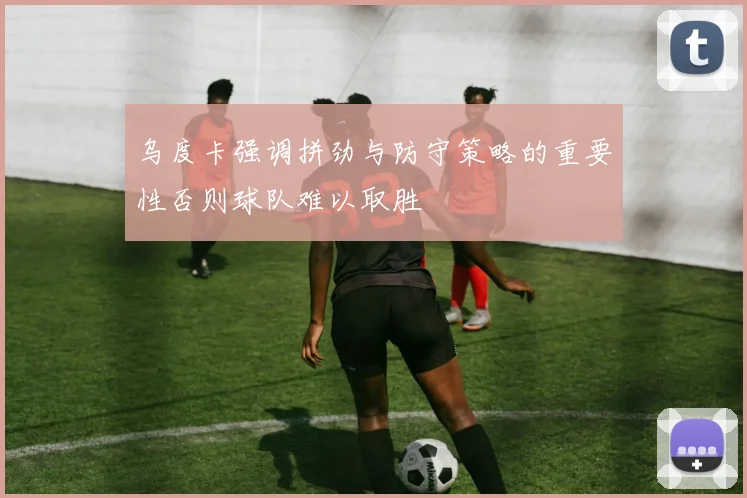 乌度卡强调拼劲与防守策略的重要性否则球队难以取胜