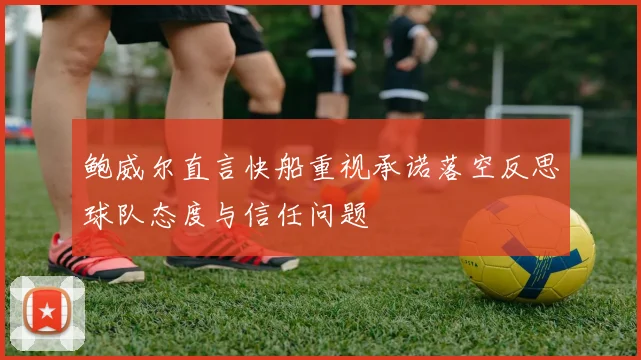 鲍威尔直言快船重视承诺落空反思球队态度与信任问题