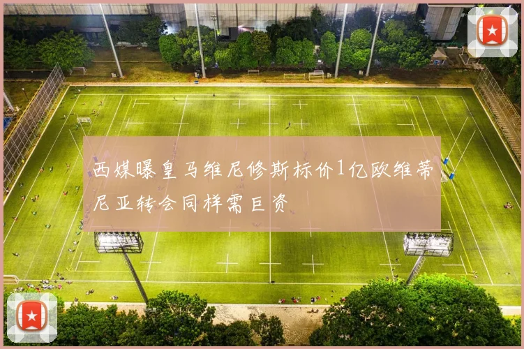 西媒曝皇马维尼修斯标价1亿欧维蒂尼亚转会同样需巨资