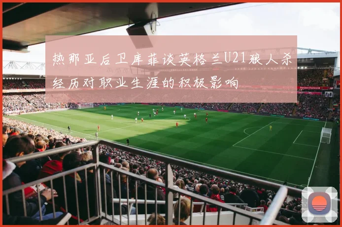 热那亚后卫库菲谈英格兰U21狼人杀经历对职业生涯的积极影响