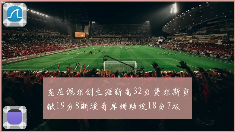 克尼佩尔创生涯新高32分费尔斯贡献19分8断埃奇库姆助攻18分7板