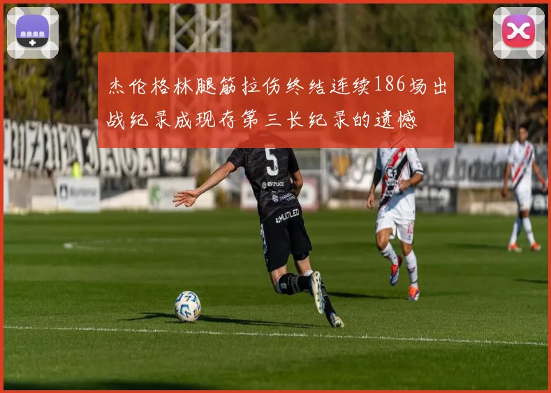 杰伦格林腿筋拉伤终结连续186场出战纪录成现存第三长纪录的遗憾