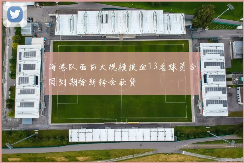 海港队面临大规模换血13名球员合同到期徐新转会获费