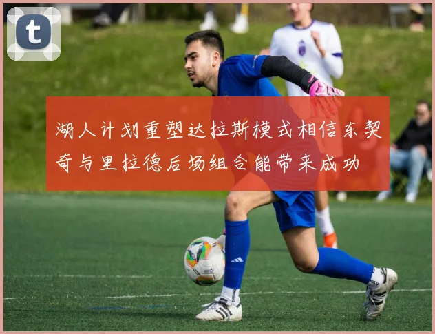 湖人计划重塑达拉斯模式相信东契奇与里拉德后场组合能带来成功