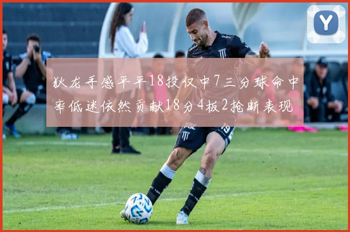 狄龙手感平平18投仅中7三分球命中率低迷依然贡献18分4板2抢断表现