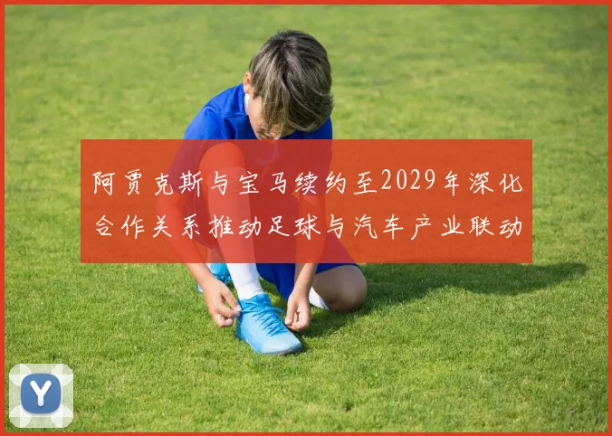 阿贾克斯与宝马续约至2029年深化合作关系推动足球与汽车产业联动