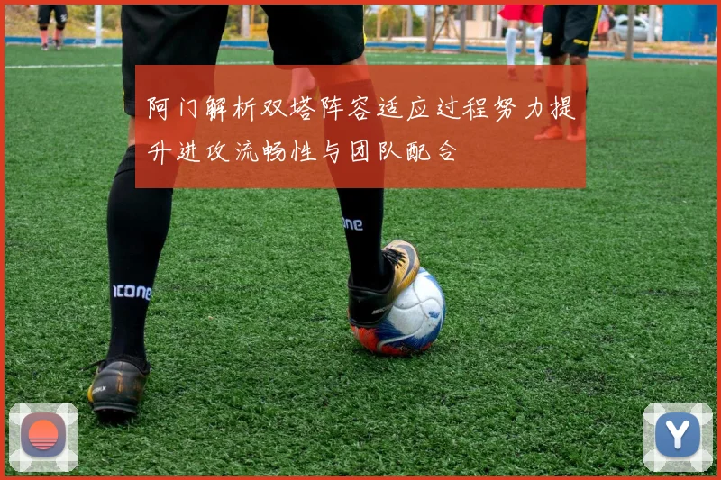 阿门解析双塔阵容适应过程努力提升进攻流畅性与团队配合