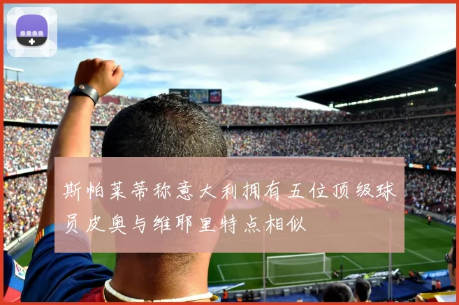 斯帕莱蒂称意大利拥有五位顶级球员皮奥与维耶里特点相似