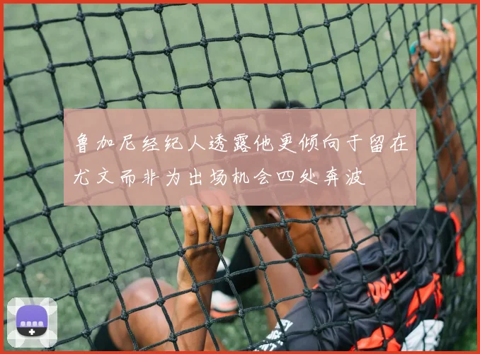 鲁加尼经纪人透露他更倾向于留在尤文而非为出场机会四处奔波