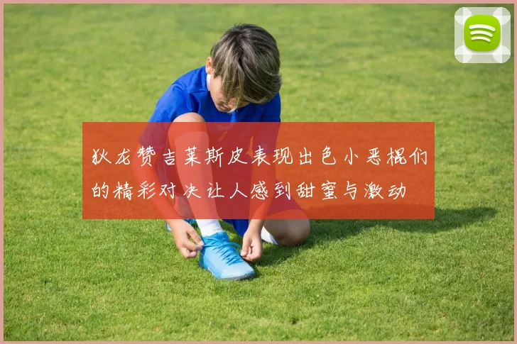 狄龙赞吉莱斯皮表现出色小恶棍们的精彩对决让人感到甜蜜与激动