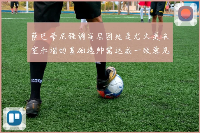 萨巴蒂尼强调高层团结是尤文更衣室和谐的基础选帅需达成一致意见